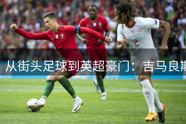 从街头足球到英超豪门：吉马良斯的崛起之路