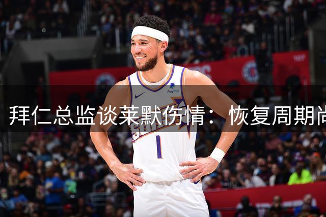 拜仁总监谈莱默伤情：恢复周期尚未明确