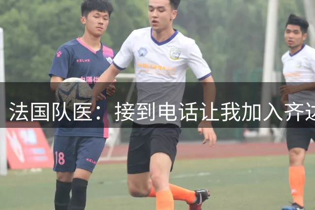 法国队医：接到电话让我加入齐达内的团队，开始以为是玩笑