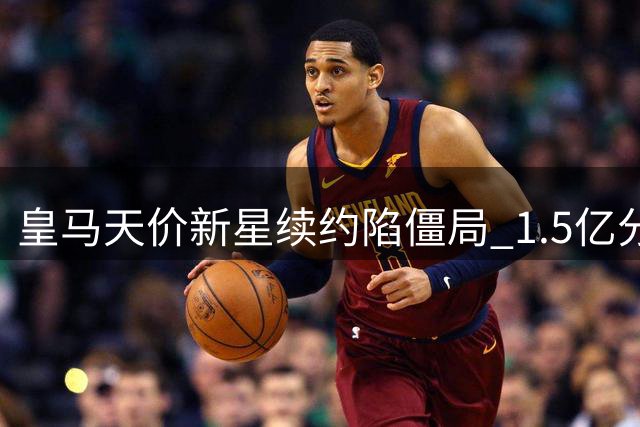 皇马天价新星续约陷僵局 1.5亿分成方案能否打破维尼修斯薪资困局