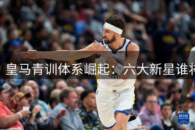 皇马青训体系崛起：六大新星谁将领衔新赛季？