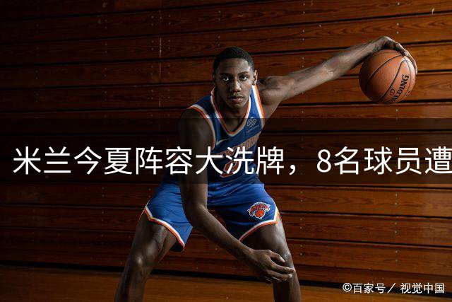 米兰今夏阵容大洗牌，8名球员遭问退
