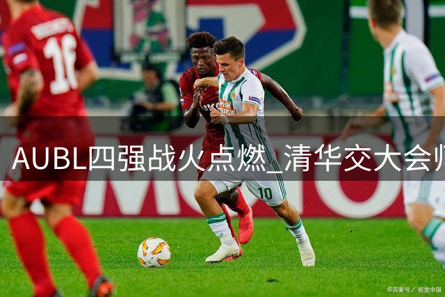 AUBL四强战火点燃 清华交大会师半决赛 政治大学迎战早稻田